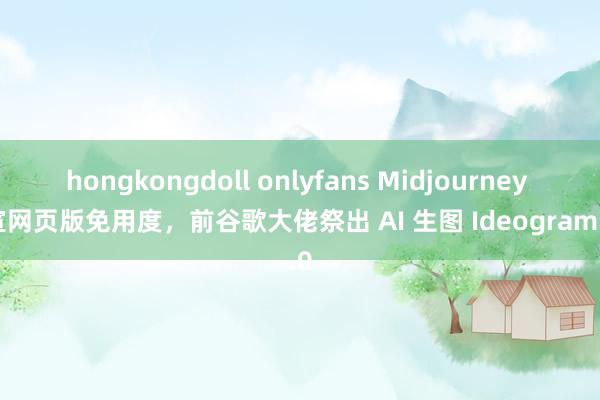 hongkongdoll onlyfans Midjourney 官宣网页版免用度,前谷歌大佬祭出 AI 生图 Ideogram 2.0