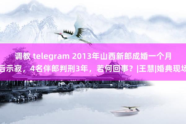 调教 telegram 2013年山西新郎成婚一个月后示寂,4名伴郎判刑3年,若何回事?|王慧|婚典现场