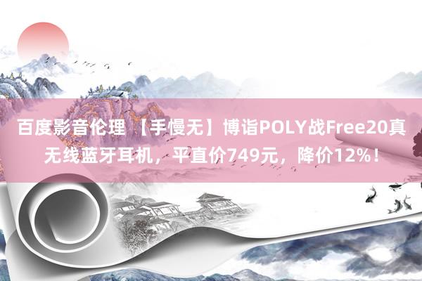 百度影音伦理 【手慢无】博诣POLY战Free20真无线蓝牙耳机，平直价749元，降价12%！