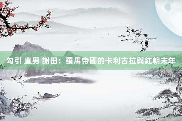 勾引 直男 謝田:羅馬帝國的卡利古拉與紅朝末年