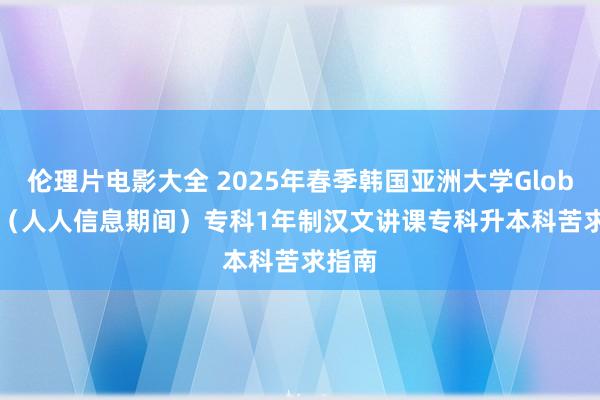 伦理片电影大全 2025年春季韩国亚洲大学Global IT(人人信息期间)专科1年制汉文讲课专科升本科苦求指南