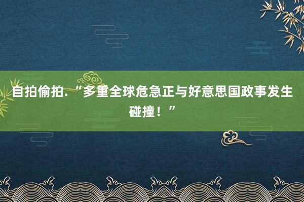 自拍偷拍. “多重全球危急正与好意思国政事发生碰撞!”