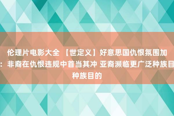 伦理片电影大全 【世定义】好意思国仇恨氛围加重:非裔在仇恨违规中首当其冲 亚裔濒临更广泛种族目的