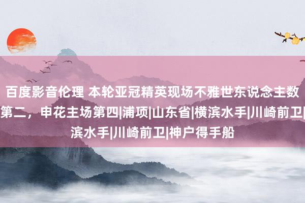 百度影音伦理 本轮亚冠精英现场不雅世东说念主数:山东主场第二,申花主场第四|浦项|山东省|横滨水手|川崎前卫|神户得手船