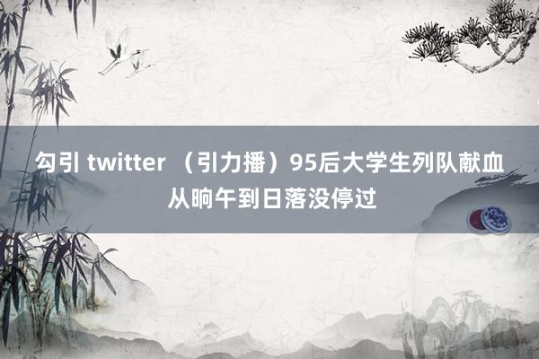勾引 twitter (引力播)95后大学生列队献血 从晌午到日落没停过