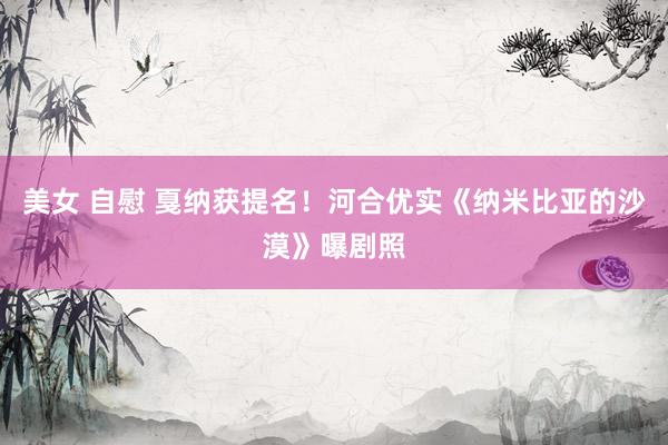 美女 自慰 戛纳获提名！河合优实《纳米比亚的沙漠》曝剧照