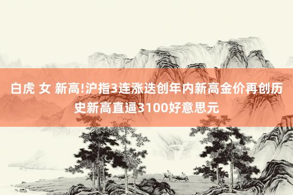 白虎 女 新高!沪指3连涨迭创年内新高金价再创历史新高直逼3100好意思元