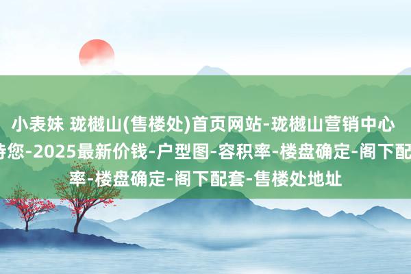 小表妹 珑樾山(售楼处)首页网站-珑樾山营销中心 (展示中心)接待您-2025最新价钱-户型图-容积率-楼盘确定-阁下配套-售楼处地址