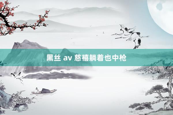 黑丝 av 慈禧躺着也中枪