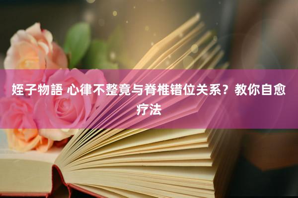 姪子物語 心律不整竟与脊椎错位关系？教你自愈疗法