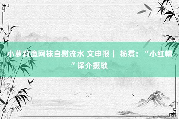 小萝莉渔网袜自慰流水 文申报｜ 杨焄：“小红帽”译介掇琐