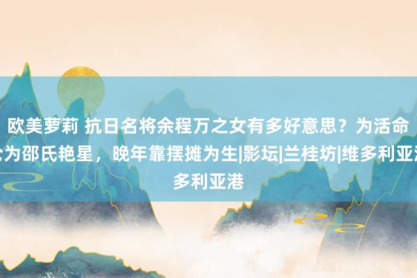 欧美萝莉 抗日名将余程万之女有多好意思？为活命沦为邵氏艳星，晚年靠摆摊为生|影坛|兰桂坊|维多利亚港
