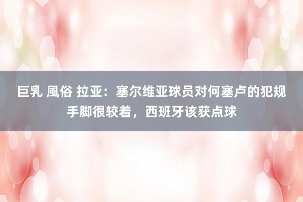 巨乳 風俗 拉亚：塞尔维亚球员对何塞卢的犯规手脚很较着，西班牙该获点球