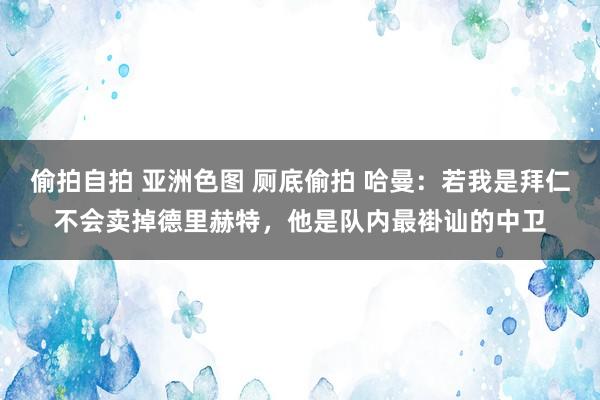 偷拍自拍 亚洲色图 厕底偷拍 哈曼:若我是拜仁不会卖掉德里赫特,他是队内最褂讪的中卫