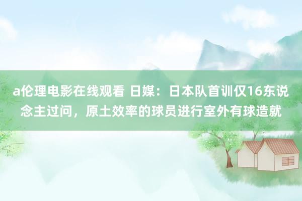 a伦理电影在线观看 日媒:日本队首训仅16东说念主过问,原土效率的球员进行室外有球造就