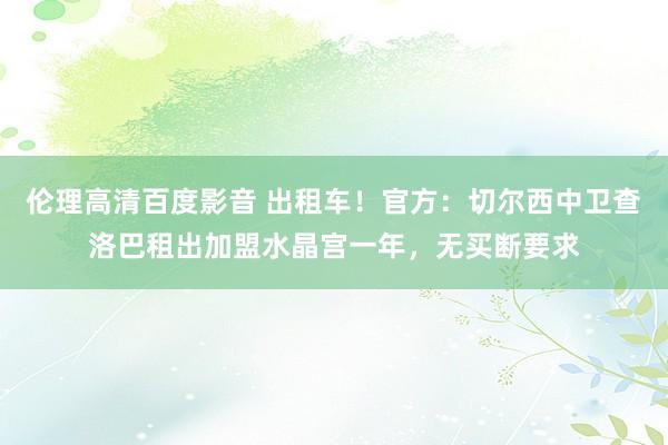 伦理高清百度影音 出租车!官方:切尔西中卫查洛巴租出加盟水晶宫一年,无买断要求