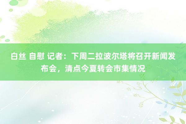 白丝 自慰 记者:下周二拉波尔塔将召开新闻发布会,清点今夏转会市集情况