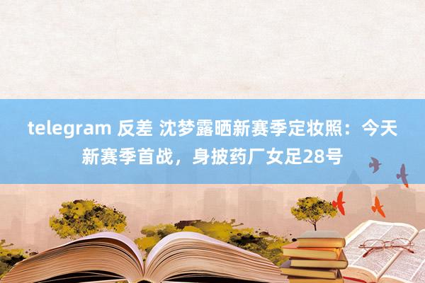 telegram 反差 沈梦露晒新赛季定妆照:今天新赛季首战,身披药厂女足28号