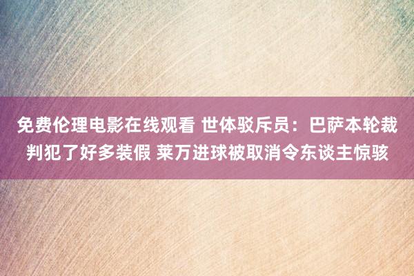 免费伦理电影在线观看 世体驳斥员:巴萨本轮裁判犯了好多装假 莱万进球被取消令东谈主惊骇