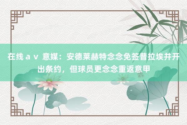 在线av 意媒:安德莱赫特念念免签普拉埃并开出条约,但球员更念念重返意甲