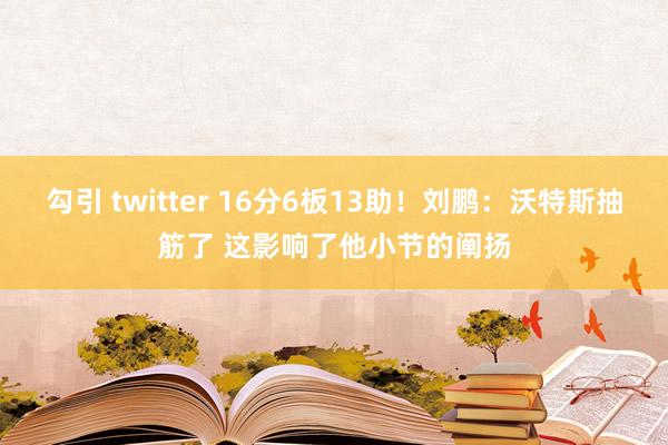 勾引 twitter 16分6板13助!刘鹏:沃特斯抽筋了 这影响了他小节的阐扬
