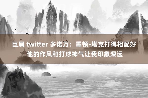 巨屌 twitter 多诺万：霍顿-塔克打得相配好 他的作风和打球神气让我印象深远