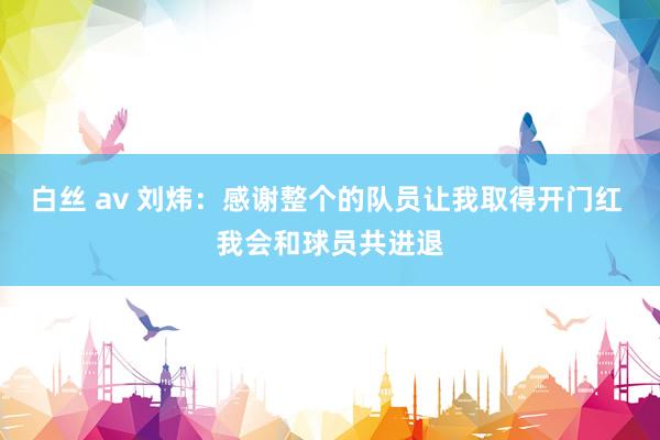 白丝 av 刘炜：感谢整个的队员让我取得开门红 我会和球员共进退