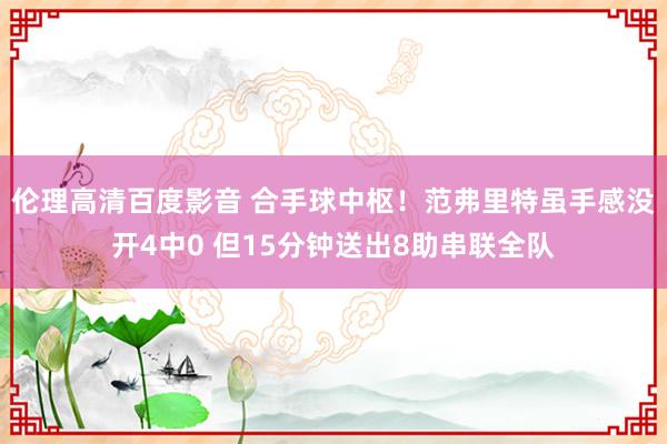 伦理高清百度影音 合手球中枢！范弗里特虽手感没开4中0 但15分钟送出8助串联全队