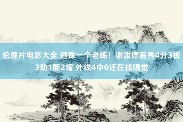 伦理片电影大全 迥殊一个老练！谢泼德首秀4分3板3助1断2帽 外线4中0还在找嗅觉