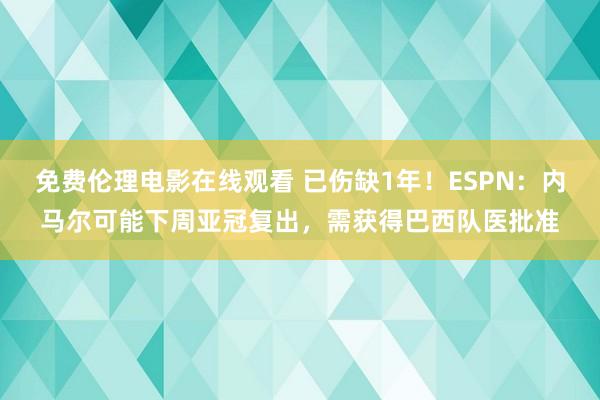 免费伦理电影在线观看 已伤缺1年!ESPN:内马尔可能下周亚冠复出,需获得巴西队医批准