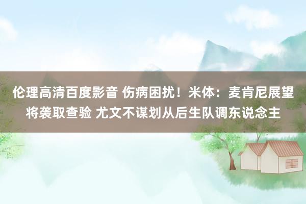 伦理高清百度影音 伤病困扰!米体:麦肯尼展望将袭取查验 尤文不谋划从后生队调东说念主