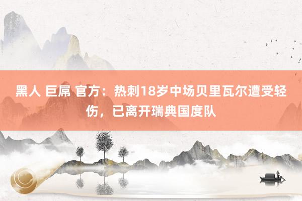 黑人 巨屌 官方:热刺18岁中场贝里瓦尔遭受轻伤,已离开瑞典国度队