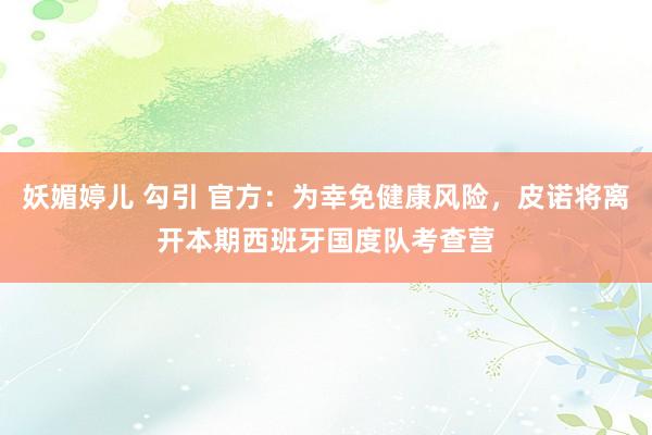 妖媚婷儿 勾引 官方:为幸免健康风险,皮诺将离开本期西班牙国度队考查营