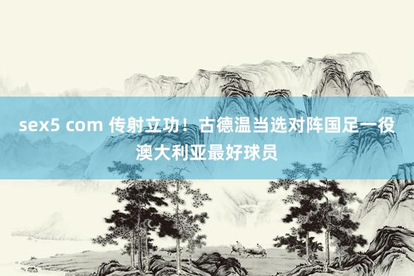 sex5 com 传射立功!古德温当选对阵国足一役澳大利亚最好球员