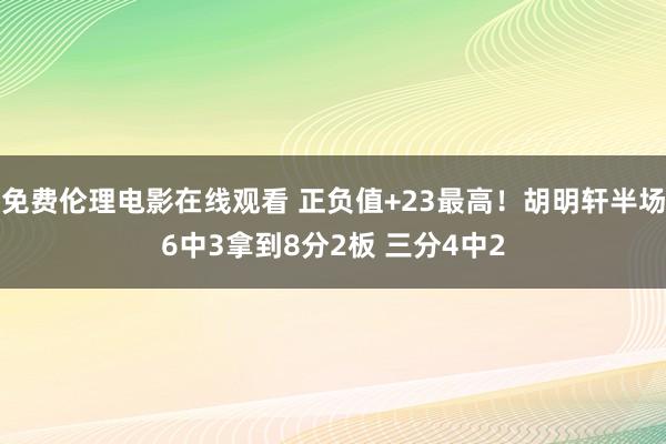免费伦理电影在线观看 正负值+23最高!胡明轩半场6中3拿到8分2板 三分4中2