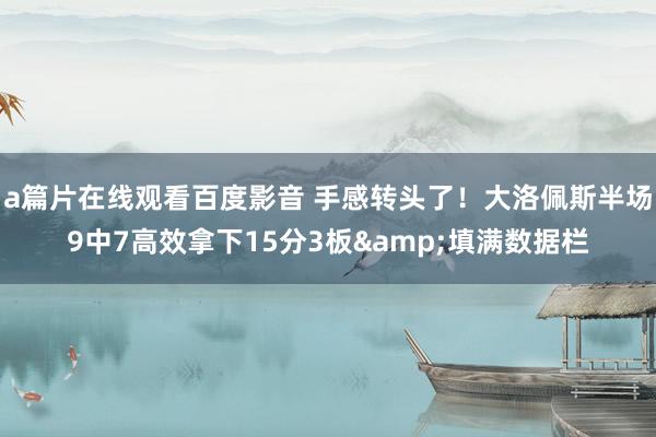 a篇片在线观看百度影音 手感转头了！大洛佩斯半场9中7高效拿下15分3板&填满数据栏