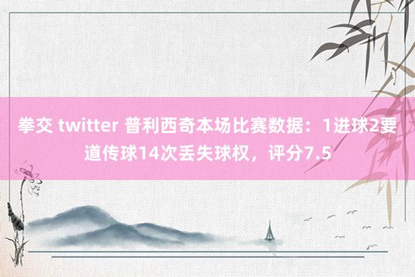 拳交 twitter 普利西奇本场比赛数据:1进球2要道传球14次丢失球权,评分7.5