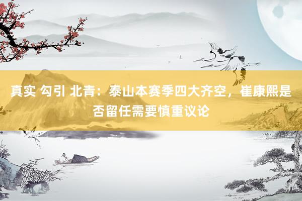 真实 勾引 北青:泰山本赛季四大齐空,崔康熙是否留任需要慎重议论
