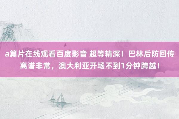 a篇片在线观看百度影音 超等精深!巴林后防回传离谱非常,澳大利亚开场不到1分钟跨越!