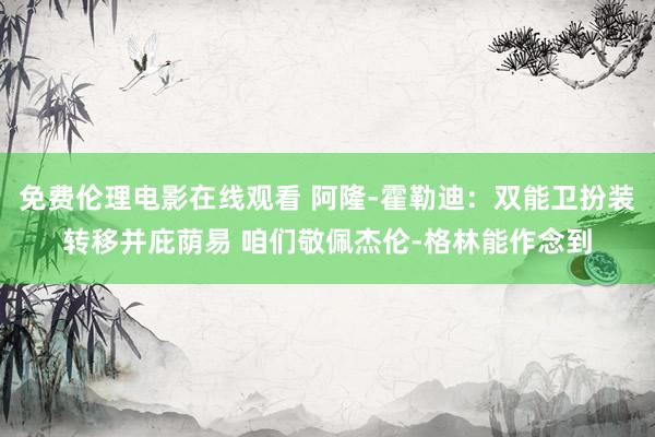 免费伦理电影在线观看 阿隆-霍勒迪:双能卫扮装转移并庇荫易 咱们敬佩杰伦-格林能作念到