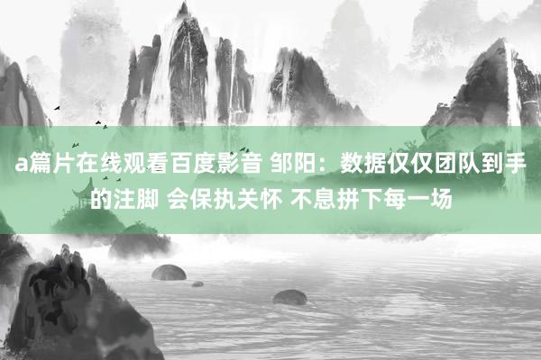 a篇片在线观看百度影音 邹阳：数据仅仅团队到手的注脚 会保执关怀 不息拼下每一场