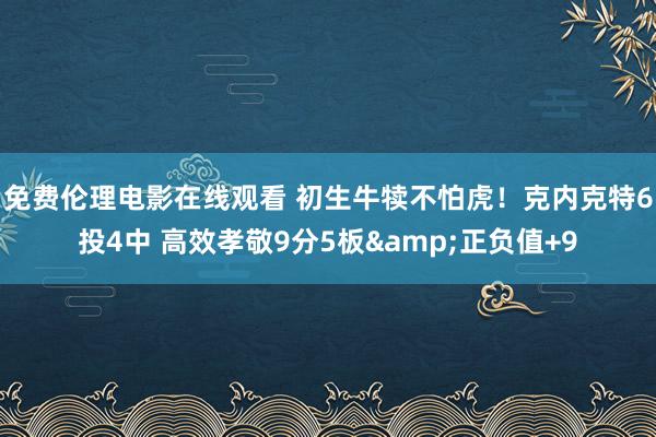 免费伦理电影在线观看 初生牛犊不怕虎！克内克特6投4中 高效孝敬9分5板&正负值+9