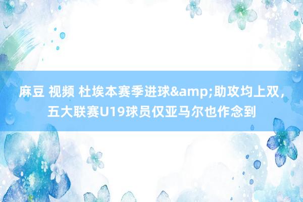 麻豆 视频 杜埃本赛季进球&助攻均上双，五大联赛U19球员仅亚马尔也作念到