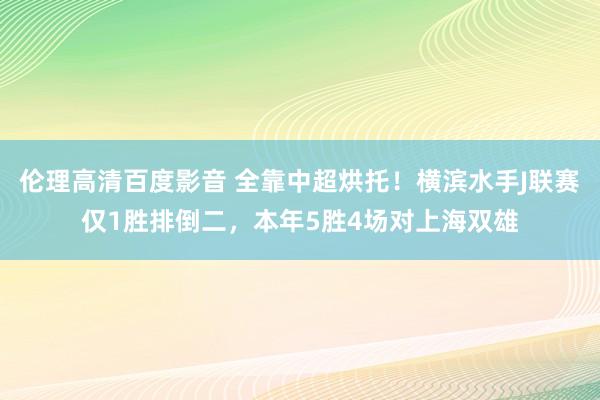 伦理高清百度影音 全靠中超烘托！横滨水手J联赛仅1胜排倒二，本年5胜4场对上海双雄